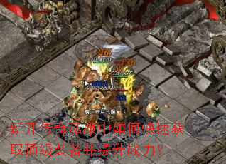 新开传奇私服中如何快速获取顶级装备并提升战力? 新开传奇私服中如何快速获取顶级装备并提升战力?