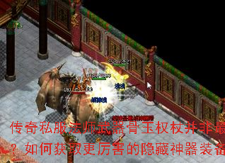 传奇私服法师武器骨玉权杖并非最强?如何获取更厉害的隐藏神器装备 传奇私服法师武器骨玉权杖并非最强?如何获取更厉害的隐藏神器装备