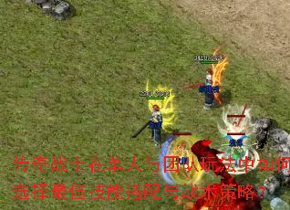 传奇战士在单人与团队玩法中如何选择最佳技能搭配与战术策略? 传奇战士在单人与团队玩法中如何选择最佳技能搭配与战术策略?