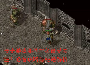 传奇游戏哪些排名最受关注?必看攻略与秘籍解析 传奇游戏哪些排名最受关注?必看攻略与秘籍解析