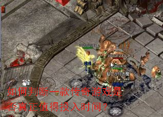 如何判断一款传奇游戏是否真正值得投入时间? 如何判断一款传奇游戏是否真正值得投入时间?