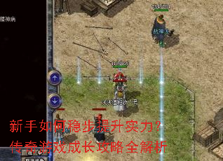 新手如何稳步提升实力?传奇游戏成长攻略全解析 新手如何稳步提升实力?传奇游戏成长攻略全解析
