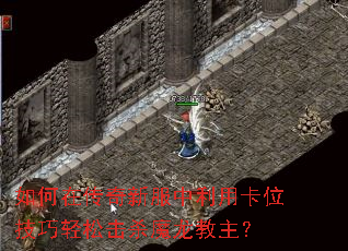 如何在传奇新服中利用卡位技巧轻松击杀魔龙教主? 如何在传奇新服中利用卡位技巧轻松击杀魔龙教主?