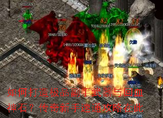 如何打造极品副手武器与回血神石?传奇新手速通攻略在此 如何打造极品副手武器与回血神石?传奇新手速通攻略在此