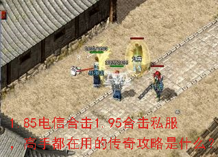1.85电信合击1.95合击私服,高手都在用的传奇攻略是什么? 1.85电信合击1.95合击私服,高手都在用的传奇攻略是什么?
