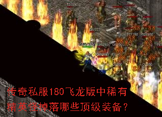 传奇私服180飞龙版中稀有精英怪掉落哪些顶级装备? 传奇私服180飞龙版中稀有精英怪掉落哪些顶级装备?