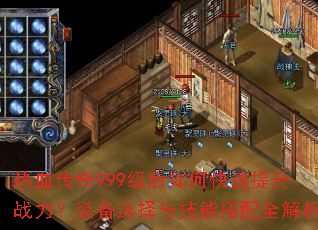 热血传奇999级后如何快速提升战力?装备选择与技能搭配全解析 热血传奇999级后如何快速提升战力?装备选择与技能搭配全解析