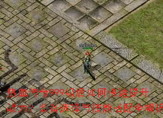 热血传奇999级后如何快速提升战力?装备选择与技能搭配全解析 热血传奇999级后如何快速提升战力?装备选择与技能搭配全解析