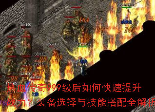热血传奇999级后如何快速提升战力?装备选择与技能搭配全解析 热血传奇999级后如何快速提升战力?装备选择与技能搭配全解析