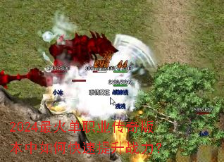 2024最火单职业传奇版本中如何快速提升战力? 2024最火单职业传奇版本中如何快速提升战力?