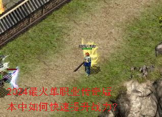 2024最火单职业传奇版本中如何快速提升战力? 2024最火单职业传奇版本中如何快速提升战力?