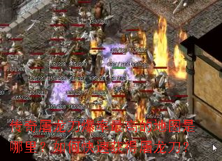 传奇屠龙刀爆率最高的地图是哪里?如何快速获得屠龙刀? 传奇屠龙刀爆率最高的地图是哪里?如何快速获得屠龙刀?