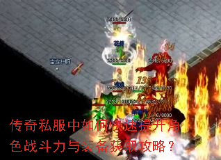 传奇私服中如何快速提升角色战斗力与装备获取攻略? 传奇私服中如何快速提升角色战斗力与装备获取攻略?
