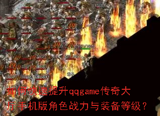 如何快速提升qqgame传奇大厅手机版角色战力与装备等级? 如何快速提升qqgame传奇大厅手机版角色战力与装备等级?