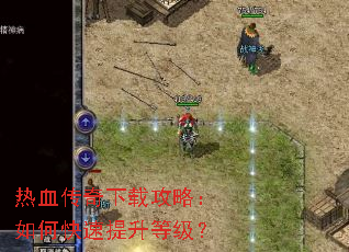 热血传奇下载攻略:如何快速提升等级? 热血传奇下载攻略:如何快速提升等级?