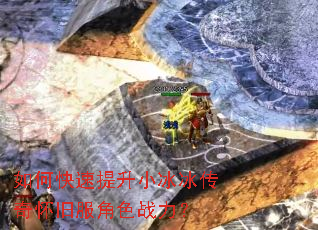 如何快速提升小冰冰传奇怀旧服角色战力? 如何快速提升小冰冰传奇怀旧服角色战力?