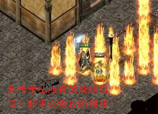 开传奇私服真的能赚钱吗?新手必看攻略解析 开传奇私服真的能赚钱吗?新手必看攻略解析