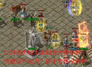2024迷失版本单职业传奇如何快速提升战力?新手攻略全解析 2024迷失版本单职业传奇如何快速提升战力?新手攻略全解析