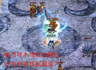 电信降本增效如何玩转传奇游戏新篇章? 电信降本增效如何玩转传奇游戏新篇章?