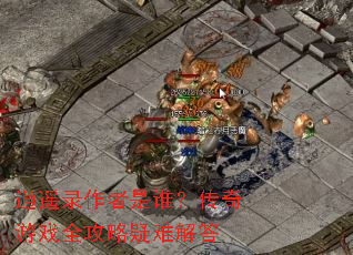 逍遥录作者是谁?传奇游戏全攻略疑难解答 逍遥录作者是谁?传奇游戏全攻略疑难解答