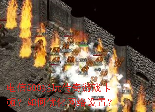 电信500兆玩传奇游戏卡顿?如何优化网络设置? 电信500兆玩传奇游戏卡顿?如何优化网络设置?