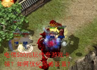 电信500兆玩传奇游戏卡顿?如何优化网络设置? 电信500兆玩传奇游戏卡顿?如何优化网络设置?