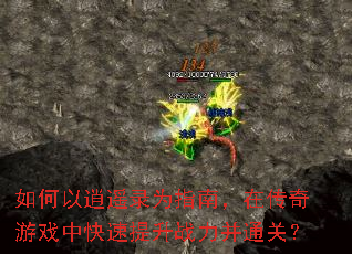如何以逍遥录为指南,在传奇游戏中快速提升战力并通关? 如何以逍遥录为指南,在传奇游戏中快速提升战力并通关?