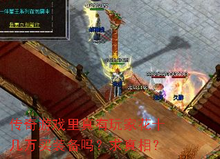 传奇游戏里真有玩家花十几万买装备吗?求真相? 传奇游戏里真有玩家花十几万买装备吗?求真相?